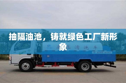 北京抽隔油池，鑄就綠色工廠新形象