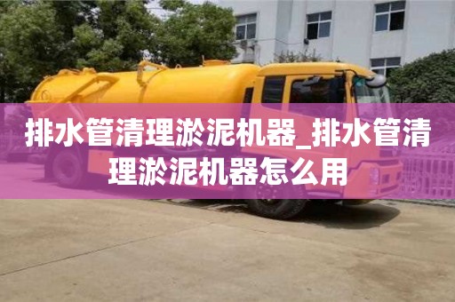 鄭州排水管清理淤泥機器_排水管清理淤泥機器怎么用