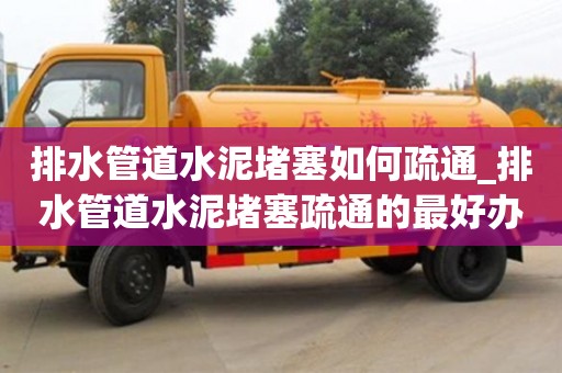 唐山排水管道水泥堵塞如何疏通_排水管道水泥堵塞疏通的最好辦法