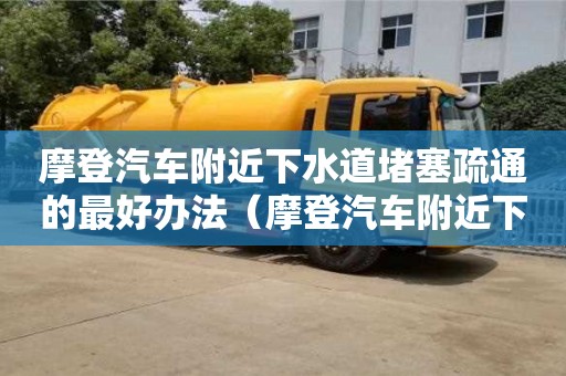 唐山摩登汽車附近下水道堵塞疏通的最好辦法（摩登汽車附近下水道堵塞疏通的最好辦法）
