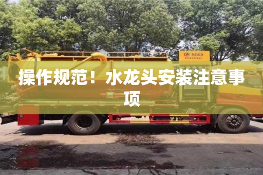 北京操作規(guī)范！水龍頭安裝注意事項(xiàng)