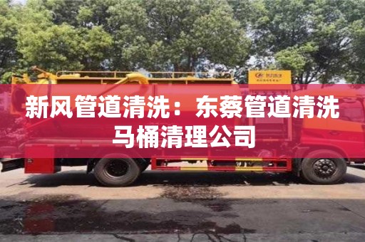 南京新風管道清洗：東蔡管道清洗馬桶清理公司