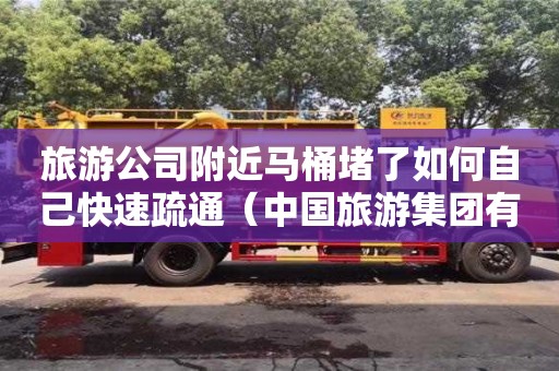 太原旅游公司附近馬桶堵了如何自己快速疏通（中國旅游集團有限公司官網(wǎng)）