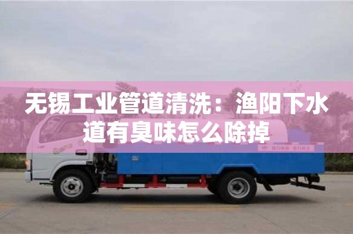 北京無錫工業管道清洗：漁陽下水道有臭味怎么除掉