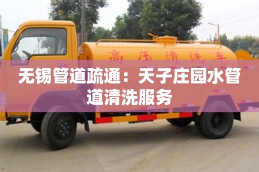 北京無錫管道疏通：天子莊園水管道清洗服務(wù)