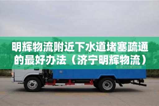 明輝物流附近下水道堵塞疏通的最好辦法（濟寧明輝物流）