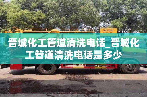 北京晉城化工管道清洗電話_晉城化工管道清洗電話是多少
