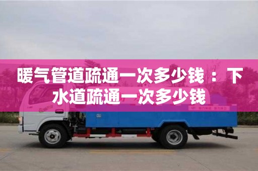 深圳暖氣管道疏通一次多少錢 ：下水道疏通一次多少錢