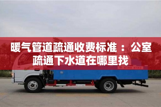 北京暖氣管道疏通收費標準 ：公室疏通下水道在哪里找