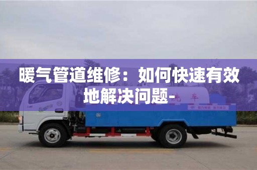暖氣管道維修：如何快速有效地解決問(wèn)題-