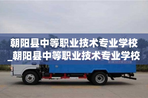 唐山朝陽縣中等職業技術專業學校_朝陽縣中等職業技術專業學校校長