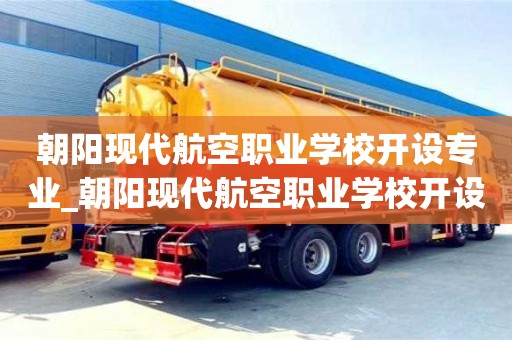 朝陽現代航空職業學校開設專業_朝陽現代航空職業學校開設專業是什么