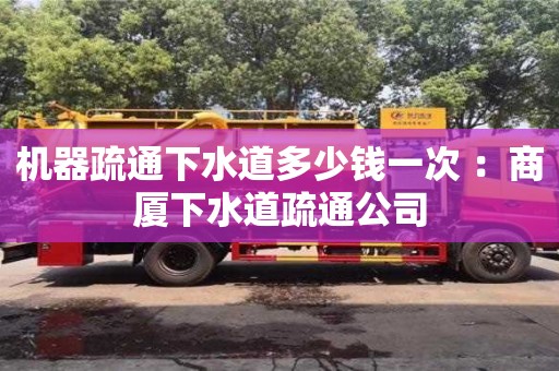 北京機器疏通下水道多少錢一次 ：商廈下水道疏通公司