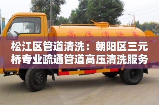 北京松江區管道清洗：朝陽區三元橋專業疏通管道高壓清洗服務