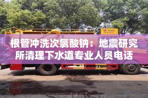 北京根管沖洗次氯酸鈉：地震研究所清理下水道專業人員電話