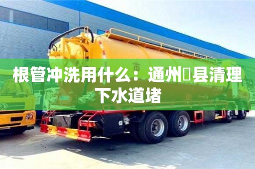 西安根管沖洗用什么：通州漷縣清理下水道堵