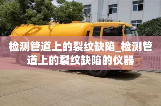 北京檢測管道上的裂紋缺陷_檢測管道上的裂紋缺陷的儀器
