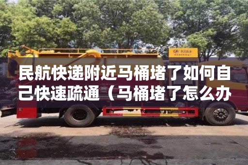 北京民航快遞附近馬桶堵了如何自己快速疏通（馬桶堵了怎么辦疏通馬桶的十大絕招）
