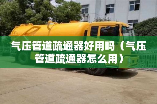 濟南氣壓管道疏通器好用嗎（氣壓管道疏通器怎么用）