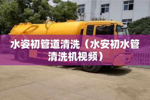 北京水姿初管道清洗（水安初水管清洗機(jī)視頻）