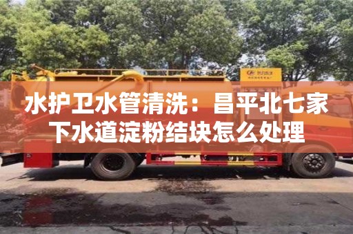 水護衛水管清洗：昌平北七家下水道淀粉結塊怎么處理