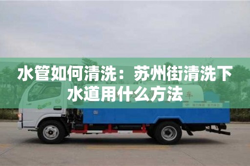 南京水管如何清洗：蘇州街清洗下水道用什么方法
