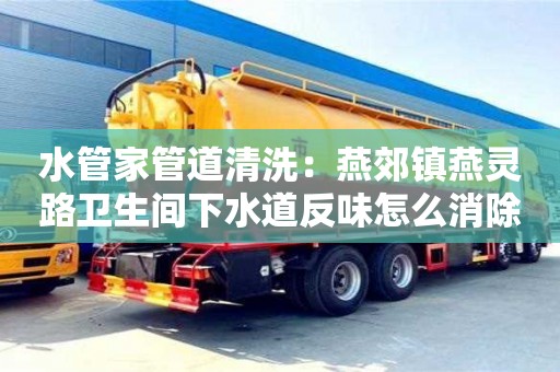 北京水管家管道清洗：燕郊鎮(zhèn)燕靈路衛(wèi)生間下水道反味怎么消除小蘇打