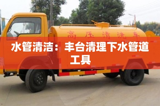 南京水管清潔：豐臺清理下水管道工具