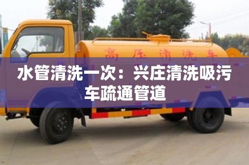 北京水管清洗一次：興莊清洗吸污車疏通管道