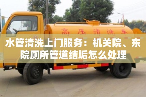 北京水管清洗上門服務(wù)：機(jī)關(guān)院、東院廁所管道結(jié)垢怎么處理