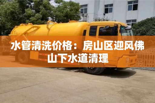北京水管清洗價格：房山區迎風佛山下水道清理