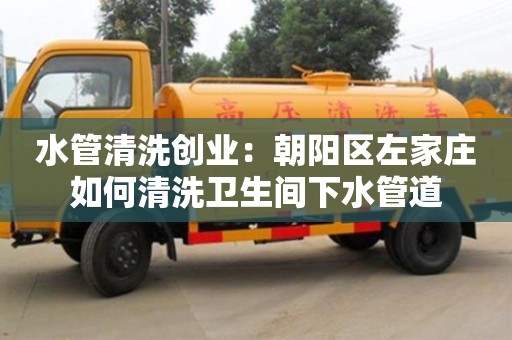 北京水管清洗創業：朝陽區左家莊如何清洗衛生間下水管道