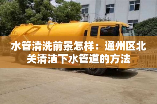 北京水管清洗前景怎樣：通州區(qū)北關(guān)清潔下水管道的方法