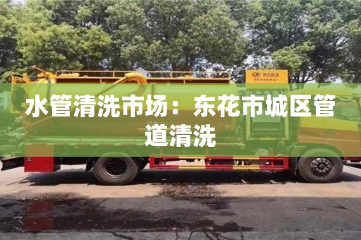 北京水管清洗市場：東花市城區管道清洗
