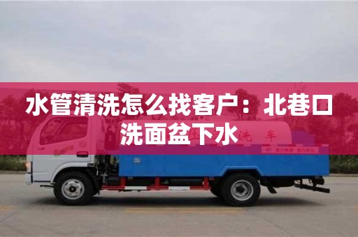 北京水管清洗怎么找客戶：北巷口洗面盆下水
