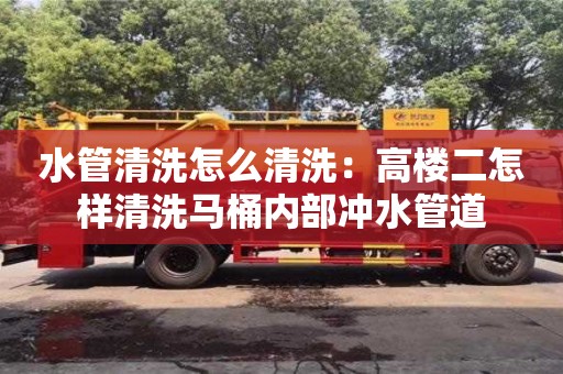 深圳水管清洗怎么清洗：高樓二怎樣清洗馬桶內部沖水管道