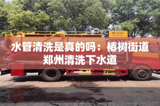 北京水管清洗是真的嗎：椿樹街道鄭州清洗下水道
