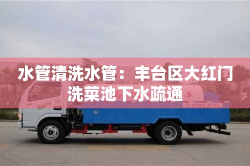 北京水管清洗水管：豐臺區大紅門洗菜池下水疏通