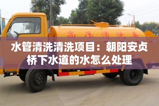 水管清洗清洗項目：朝陽安貞橋下水道的水怎么處理
