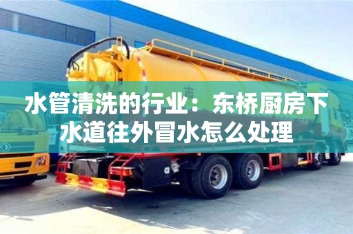 水管清洗的行業：東橋廚房下水道往外冒水怎么處理