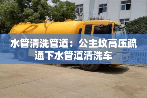北京水管清洗管道：公主墳高壓疏通下水管道清洗車