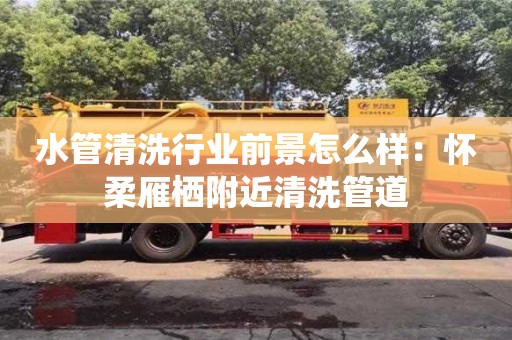 貴陽水管清洗行業(yè)前景怎么樣：懷柔雁棲附近清洗管道