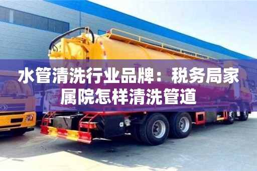 南京水管清洗行業品牌：稅務局家屬院怎樣清洗管道