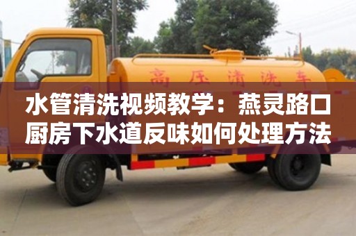 北京水管清洗視頻教學：燕靈路口廚房下水道反味如何處理方法
