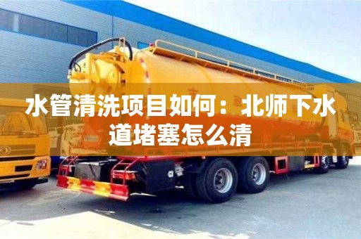 北京水管清洗項目如何：北師下水道堵塞怎么清