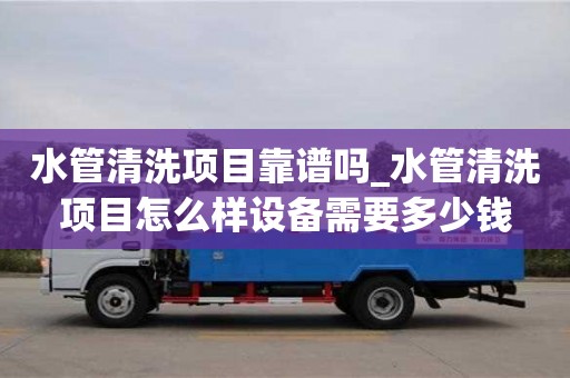 水管清洗項目靠譜嗎_水管清洗項目怎么樣設備需要多少錢