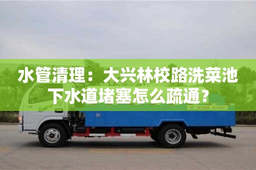 唐山水管清理：大興林校路洗菜池下水道堵塞怎么疏通？