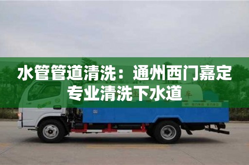 北京水管管道清洗：通州西門嘉定專業清洗下水道
