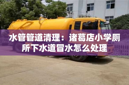 北京水管管道清理：諸葛店小學(xué)廁所下水道冒水怎么處理