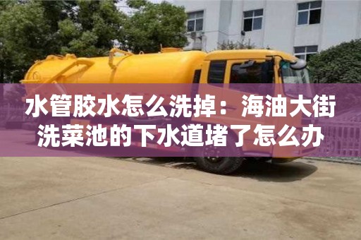 水管膠水怎么洗掉：海油大街洗菜池的下水道堵了怎么辦